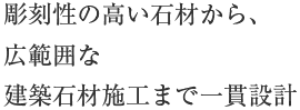 彫刻性の⾼い石材から、広範囲な建築石材施工まで⼀貫設計